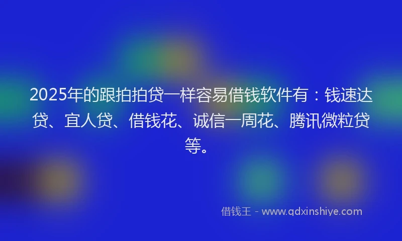 2025年的跟拍拍贷一样容易借钱软件有：钱速达贷、宜人贷、借钱花、诚信一周花、腾讯微粒贷等。