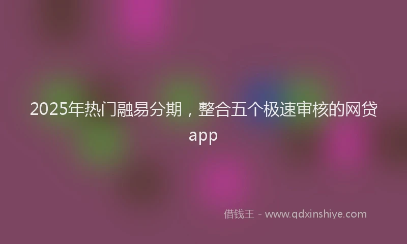 2025年热门融易分期，整合五个极速审核的网贷app