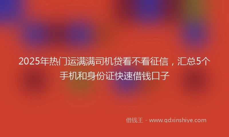 2025年热门运满满司机贷看不看征信，汇总5个手机和身份证快速借钱口子