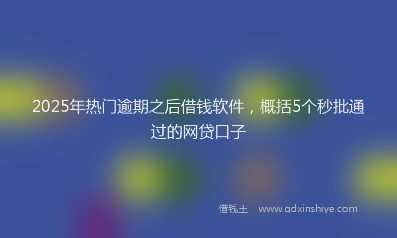 2025年热门逾期之后借钱软件，概括5个秒批通过的网贷口子