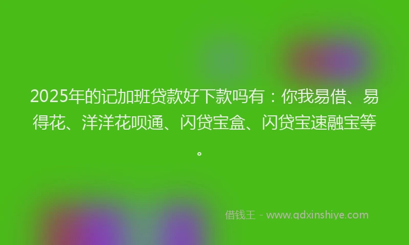2025年的记加班贷款好下款吗有：你我易借、易得花、洋洋花呗通、闪贷宝盒、闪贷宝速融宝等。