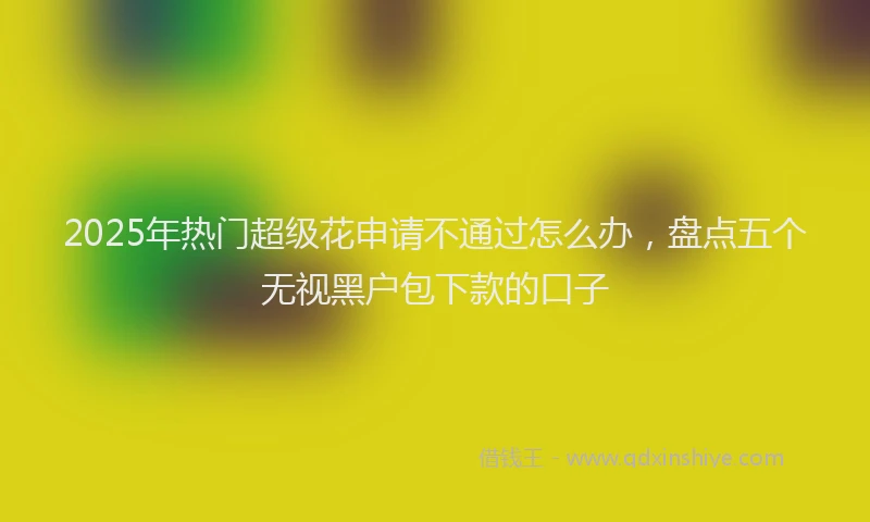 2025年热门超级花申请不通过怎么办，盘点五个无视黑户包下款的口子