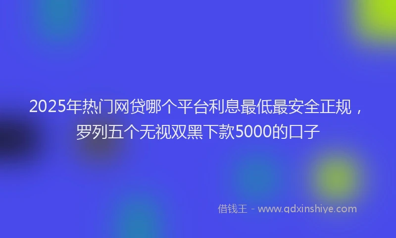 2025年热门网贷哪个平台利息最低最安全正规，罗列五个无视双黑下款5000的口子