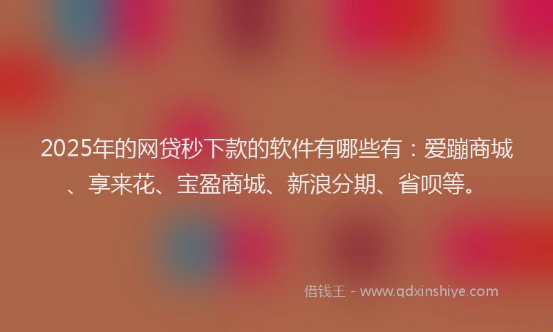 2025年的网贷秒下款的软件有哪些有：爱蹦商城、享来花、宝盈商城、新浪分期、省呗等。