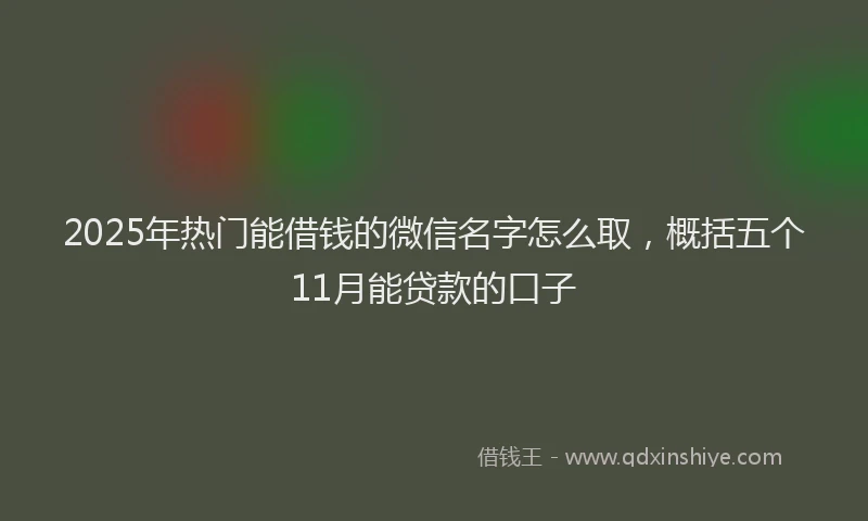 2025年热门能借钱的微信名字怎么取，概括五个11月能贷款的口子
