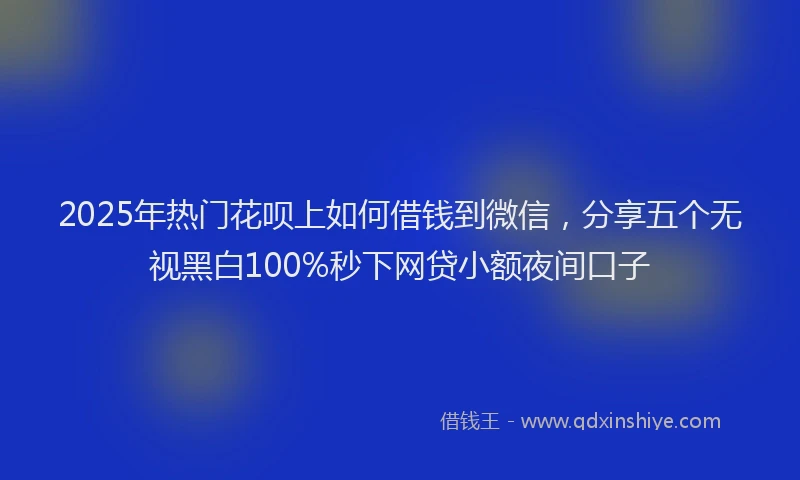 2025年热门花呗上如何借钱到微信，分享五个无视黑白100%秒下网贷小额夜间口子