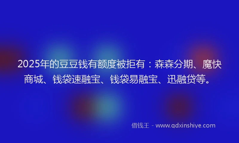 2025年的豆豆钱有额度被拒有：森森分期、魔快商城、钱袋速融宝、钱袋易融宝、迅融贷等。