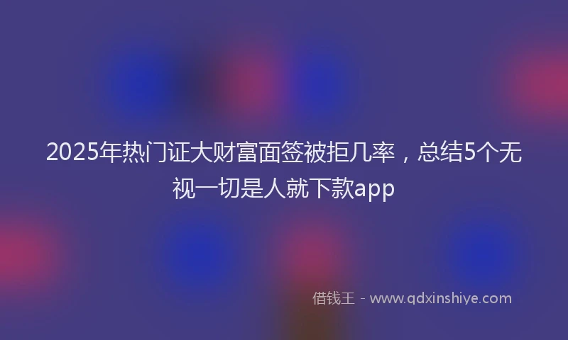 2025年热门证大财富面签被拒几率，总结5个无视一切是人就下款app