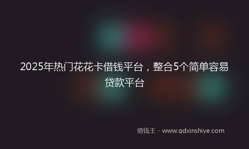 2025年热门花花卡借钱平台，整合5个简单容易贷款平台