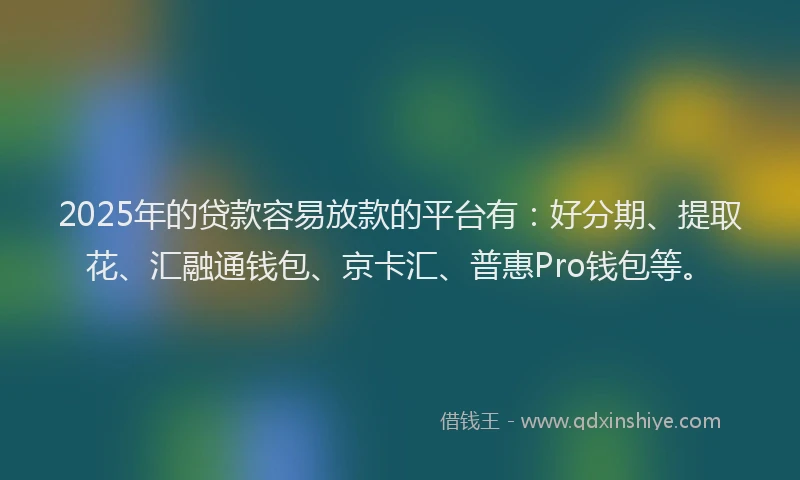 2025年的贷款容易放款的平台有：好分期、提取花、汇融通钱包、京卡汇、普惠Pro钱包等。
