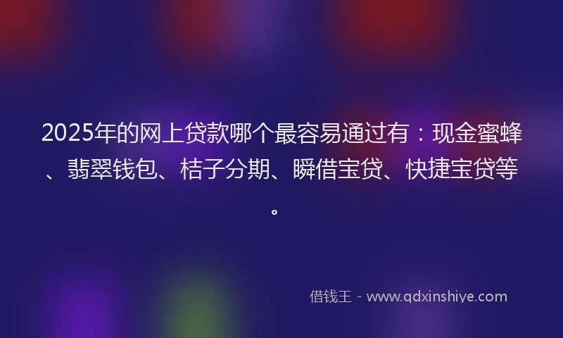 2025年的网上贷款哪个最容易通过有：现金蜜蜂、翡翠钱包、桔子分期、瞬借宝贷、快捷宝贷等。