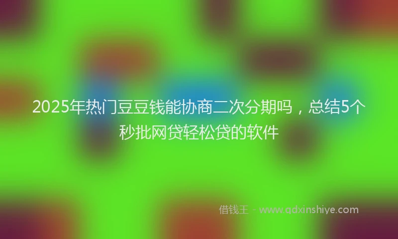 2025年热门豆豆钱能协商二次分期吗，总结5个秒批网贷轻松贷的软件