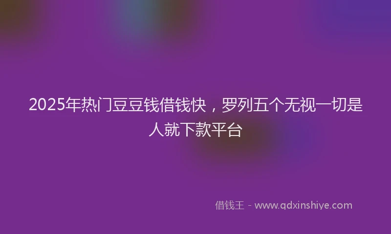 2025年热门豆豆钱借钱快，罗列五个无视一切是人就下款平台