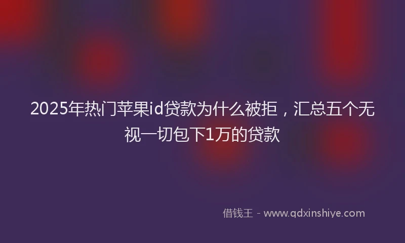 2025年热门苹果id贷款为什么被拒，汇总五个无视一切包下1万的贷款