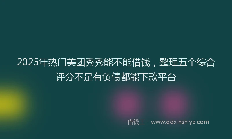 2025年热门美团秀秀能不能借钱，整理五个综合评分不足有负债都能下款平台