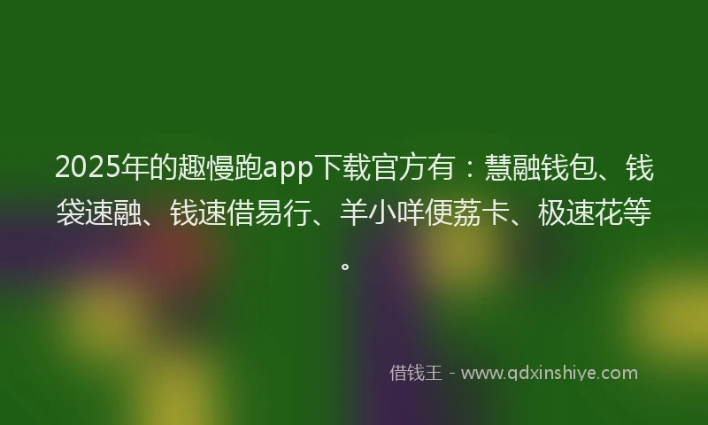 2025年的趣慢跑app下载官方有：慧融钱包、钱袋速融、钱速借易行、羊小咩便荔卡、极速花等。