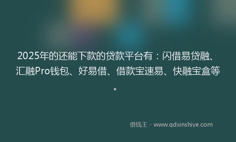 2025年的还能下款的贷款平台有：闪借易贷融、汇融Pro钱包、好易借、借款宝速易、快融宝盒等。