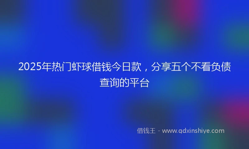 2025年热门虾球借钱今日款，分享五个不看负债查询的平台