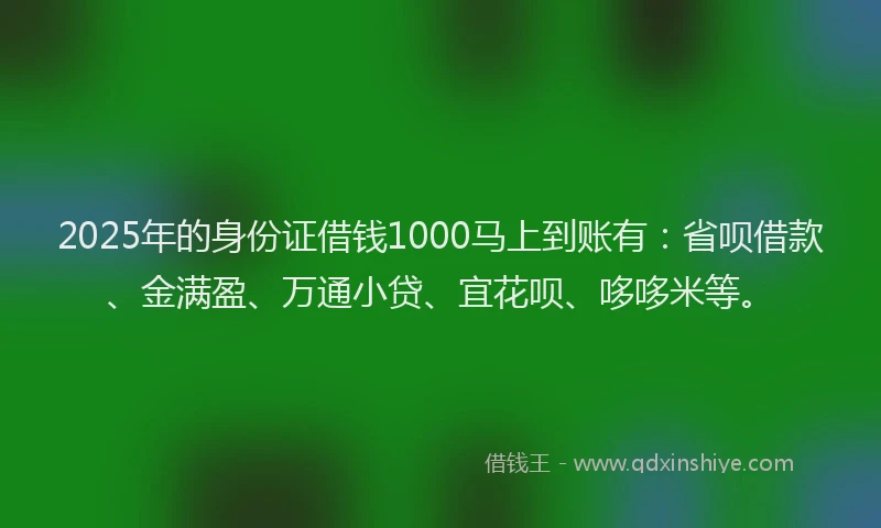 2025年的身份证借钱1000马上到账有：省呗借款、金满盈、万通小贷、宜花呗、哆哆米等。