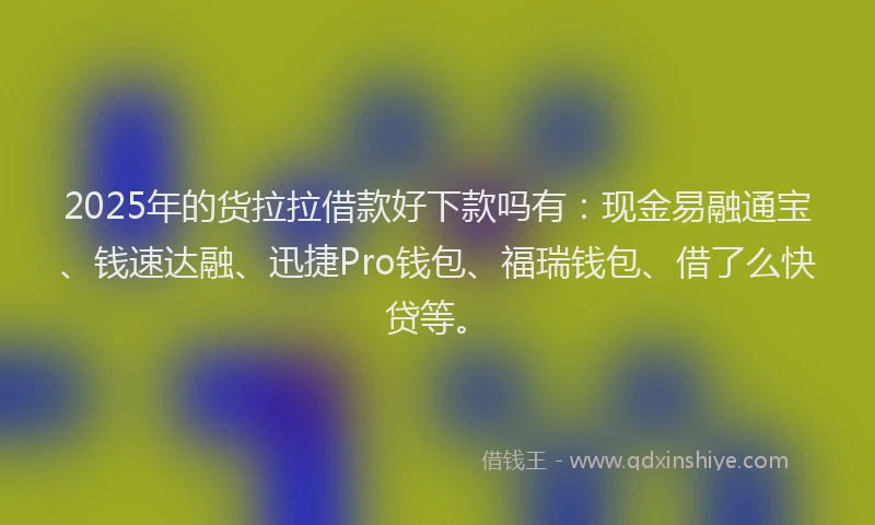 2025年的货拉拉借款好下款吗有：现金易融通宝、钱速达融、迅捷Pro钱包、福瑞钱包、借了么快贷等。