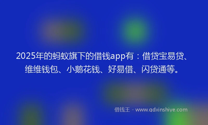 2025年的蚂蚁旗下的借钱app有：借贷宝易贷、维维钱包、小鹅花钱、好易借、闪贷通等。