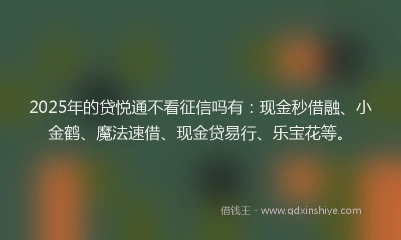 2025年的贷悦通不看征信吗有：现金秒借融、小金鹤、魔法速借、现金贷易行、乐宝花等。