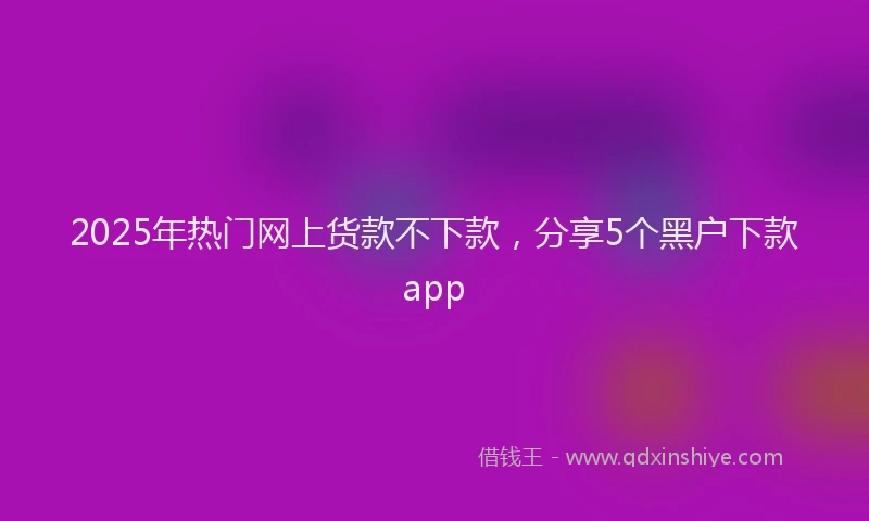 2025年热门网上货款不下款，分享5个黑户下款app