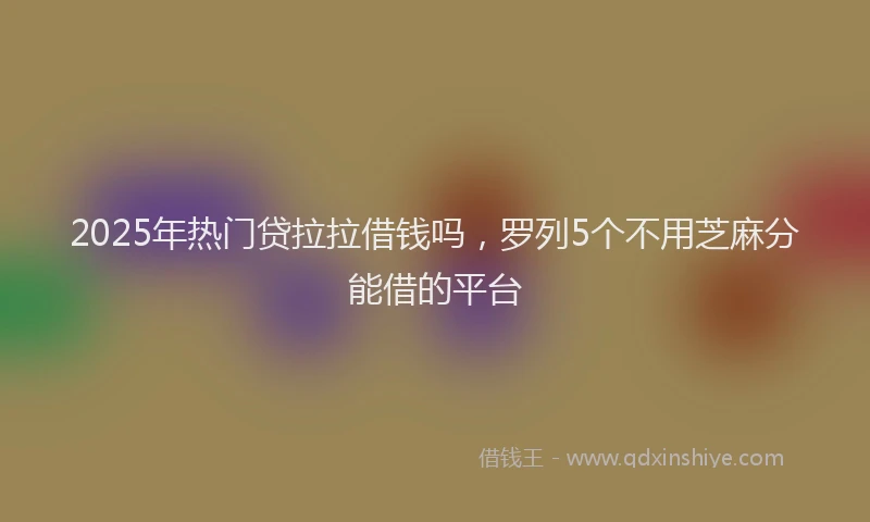 2025年热门贷拉拉借钱吗，罗列5个不用芝麻分能借的平台
