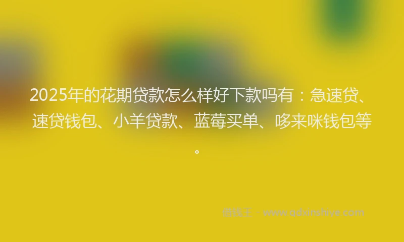 2025年的花期贷款怎么样好下款吗有：急速贷、速贷钱包、小羊贷款、蓝莓买单、哆来咪钱包等。