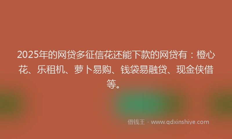 2025年的网贷多征信花还能下款的网贷有：橙心花、乐租机、萝卜易购、钱袋易融贷、现金侠借等。