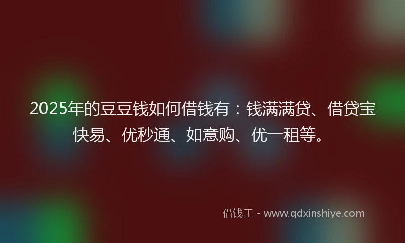 2025年的豆豆钱如何借钱有：钱满满贷、借贷宝快易、优秒通、如意购、优一租等。