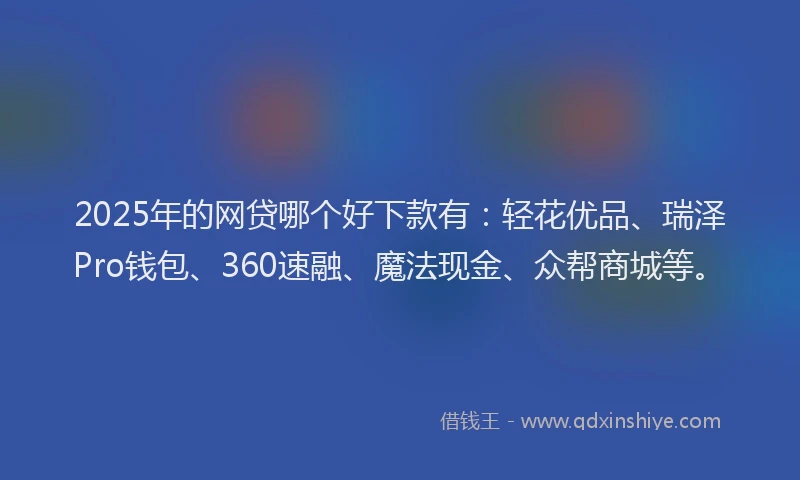 2025年的网贷哪个好下款有：轻花优品、瑞泽Pro钱包、360速融、魔法现金、众帮商城等。