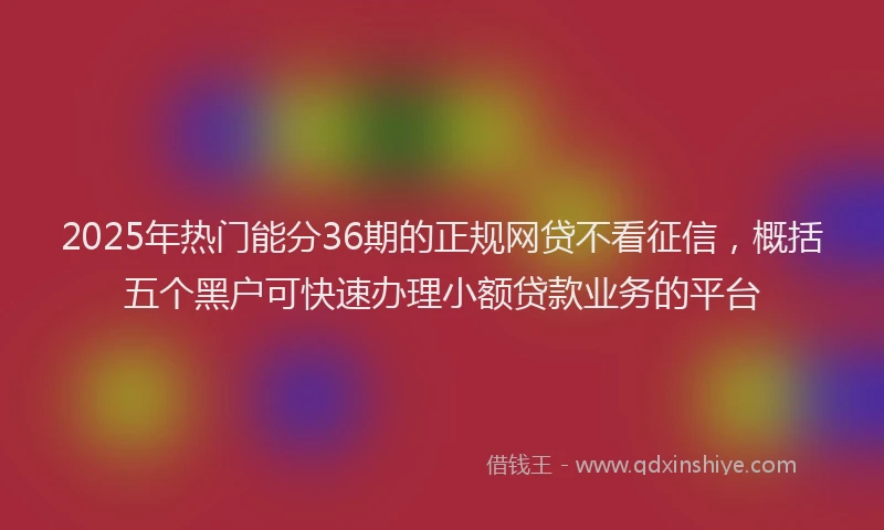 2025年热门能分36期的正规网贷不看征信，概括五个黑户可快速办理小额贷款业务的平台