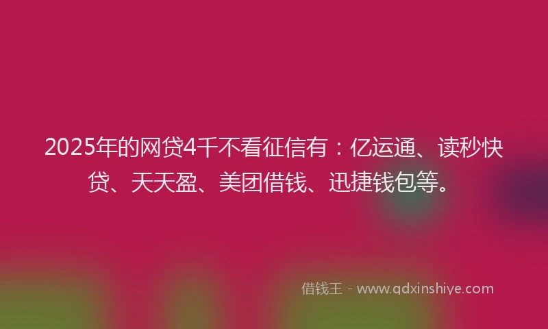 2025年的网贷4千不看征信有：亿运通、读秒快贷、天天盈、美团借钱、迅捷钱包等。