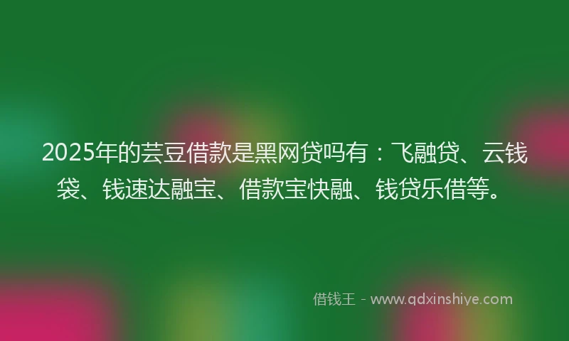 2025年的芸豆借款是黑网贷吗有：飞融贷、云钱袋、钱速达融宝、借款宝快融、钱贷乐借等。