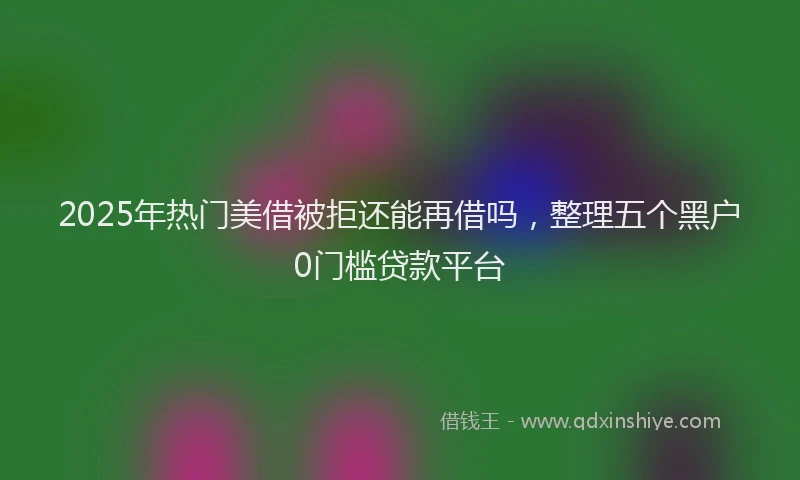 2025年热门美借被拒还能再借吗，整理五个黑户0门槛贷款平台