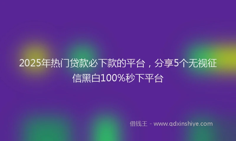 2025年热门贷款必下款的平台，分享5个无视征信黑白100%秒下平台
