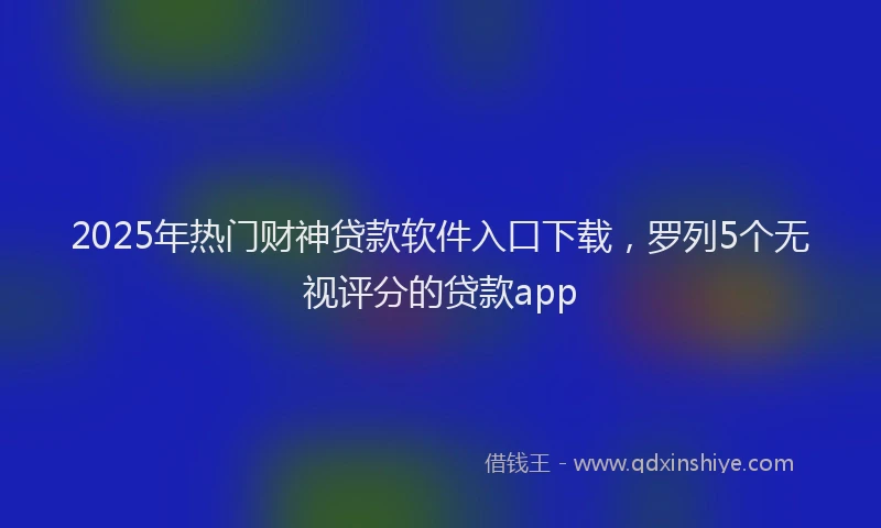 2025年热门财神贷款软件入口下载，罗列5个无视评分的贷款app
