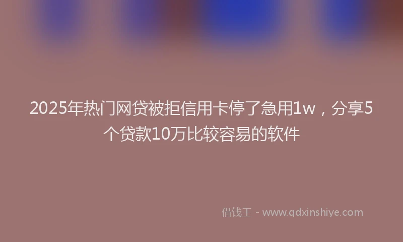 2025年热门网贷被拒信用卡停了急用1w，分享5个贷款10万比较容易的软件