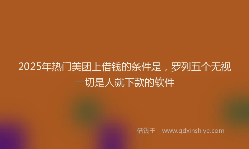 2025年热门美团上借钱的条件是，罗列五个无视一切是人就下款的软件