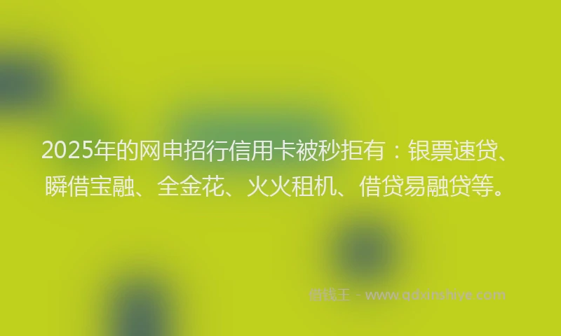 2025年的网申招行信用卡被秒拒有：银票速贷、瞬借宝融、全金花、火火租机、借贷易融贷等。