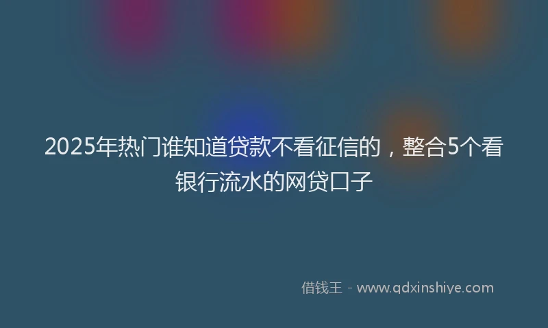 2025年热门谁知道贷款不看征信的，整合5个看银行流水的网贷口子