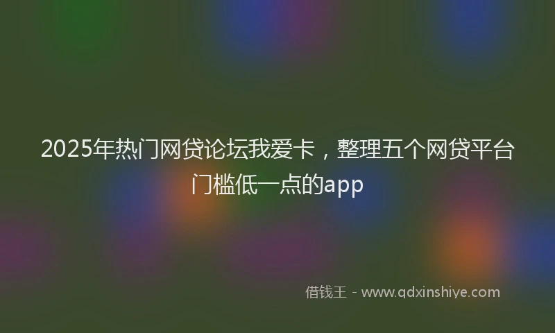2025年热门网贷论坛我爱卡，整理五个网贷平台门槛低一点的app