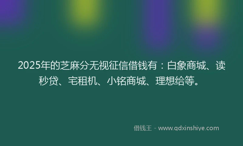 2025年的芝麻分无视征信借钱有：白象商城、读秒贷、宅租机、小铭商城、理想给等。
