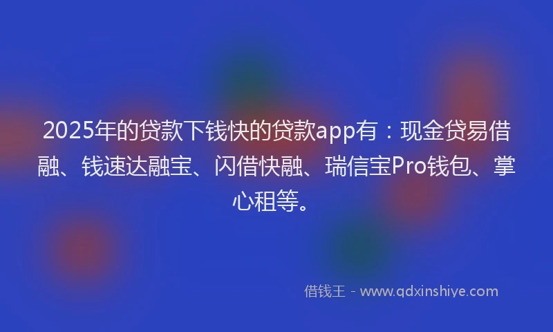 2025年的贷款下钱快的贷款app有：现金贷易借融、钱速达融宝、闪借快融、瑞信宝Pro钱包、掌心租等。