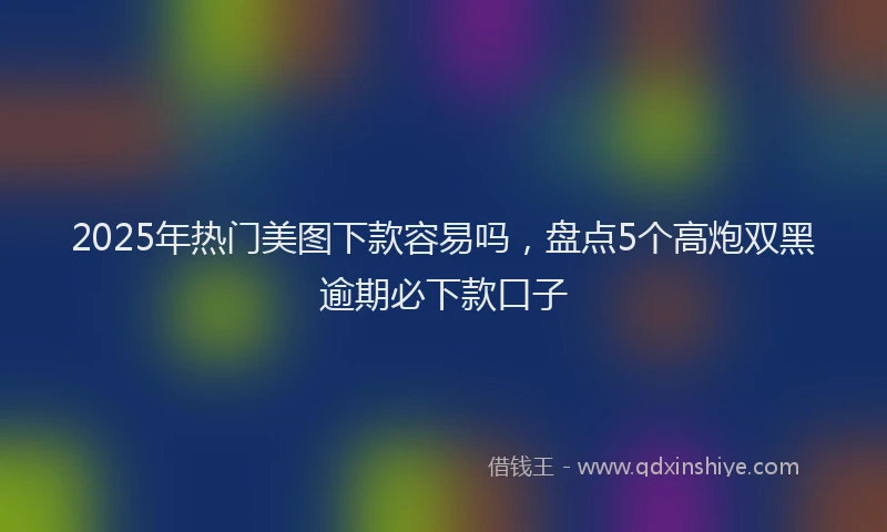 2025年热门美图下款容易吗，盘点5个高炮双黑逾期必下款口子