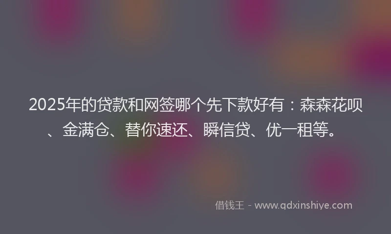 2025年的贷款和网签哪个先下款好有：森森花呗、金满仓、替你速还、瞬信贷、优一租等。