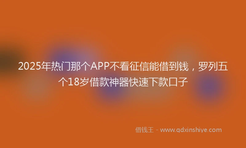 2025年热门那个APP不看征信能借到钱，罗列五个18岁借款神器快速下款口子