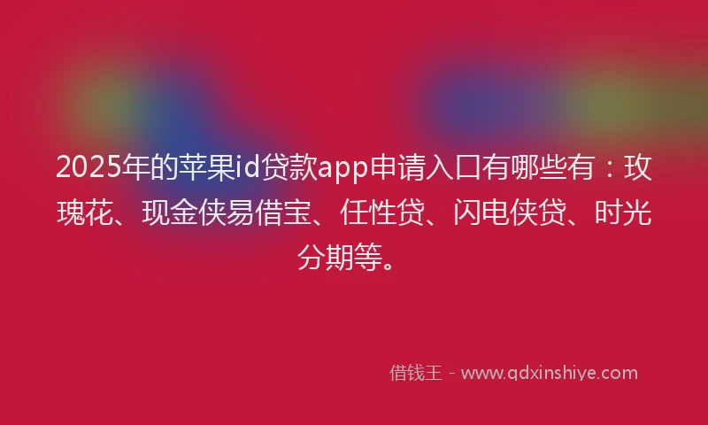 2025年的苹果id贷款app申请入口有哪些有：玫瑰花、现金侠易借宝、任性贷、闪电侠贷、时光分期等。