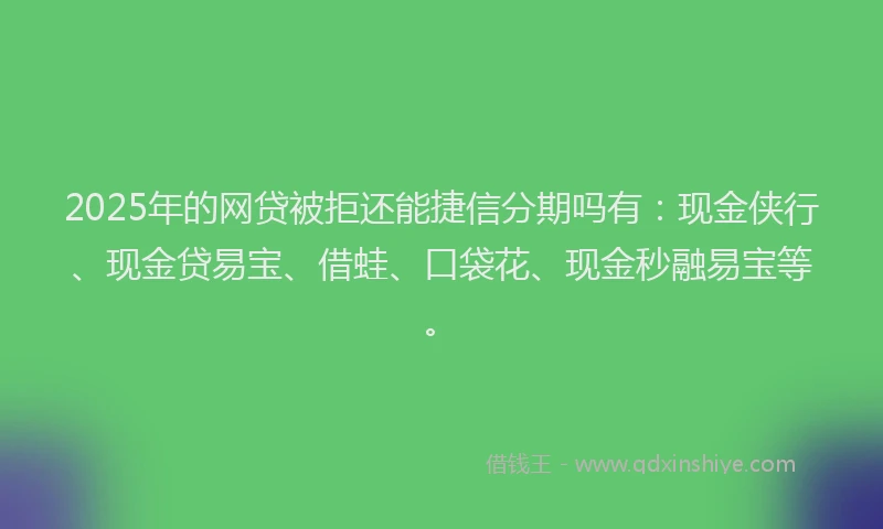 2025年的网贷被拒还能捷信分期吗有：现金侠行、现金贷易宝、借蛙、口袋花、现金秒融易宝等。